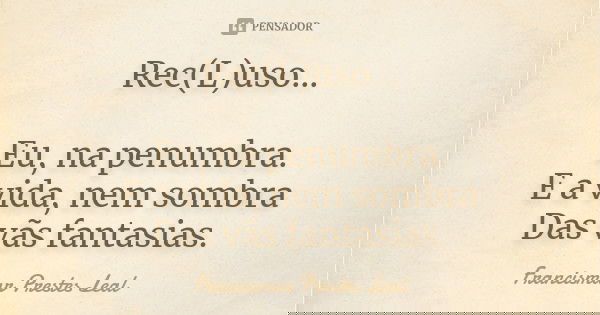 Rec(L)uso... Eu, na penumbra. E a vida, nem sombra Das vãs fantasias.... Frase de Francismar Prestes Leal.