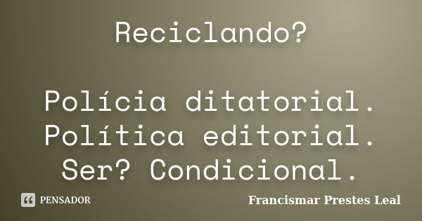 Reciclando? Polícia ditatorial. Política editorial. Ser? Condicional.... Frase de Francismar Prestes Leal.