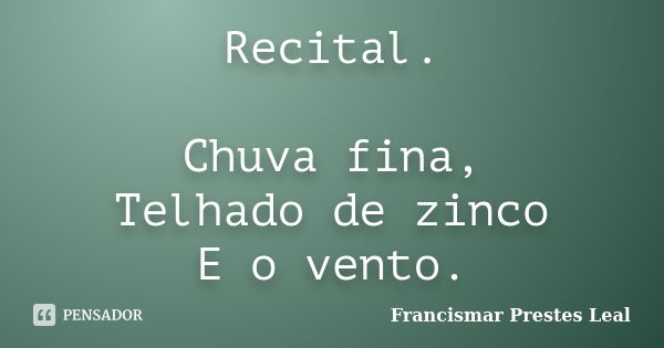 Recital. Chuva fina, Telhado de zinco E o vento.... Frase de Francismar Prestes Leal.