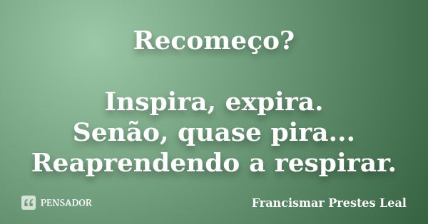 Recomeço? Inspira, expira. Senão, quase pira... Reaprendendo a respirar.... Frase de Francismar Prestes Leal.