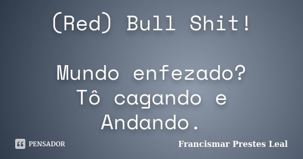 (Red) Bull Shit! Mundo enfezado? Tô cagando e Andando.... Frase de Francismar Prestes Leal.