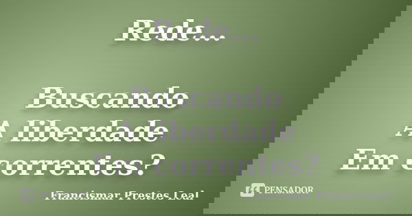 Rede... Buscando A liberdade Em correntes?... Frase de Francismar Prestes Leal.