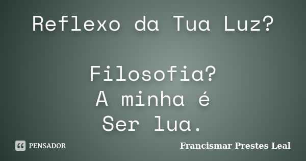 Reflexo da Tua Luz? Filosofia? A minha é Ser lua.... Frase de Francismar Prestes Leal.