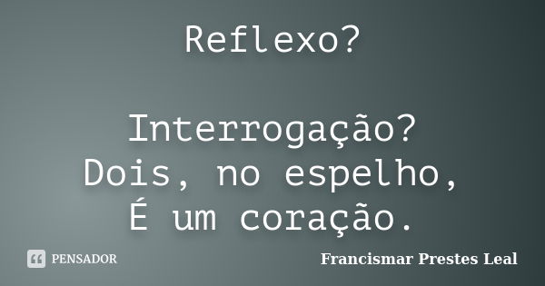 Reflexo? Interrogação? Dois, no espelho, É um coração.... Frase de Francismar Prestes Leal.