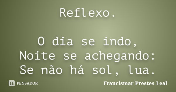 Reflexo. O dia se indo, Noite se achegando: Se não há sol, lua.... Frase de Francismar Prestes Leal.