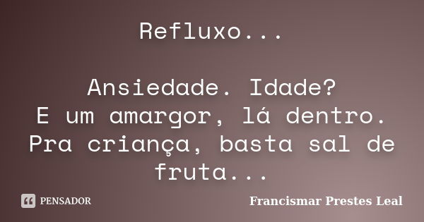 Refluxo... Ansiedade. Idade? E um amargor, lá dentro. Pra criança, basta sal de fruta...... Frase de Francismar Prestes Leal.