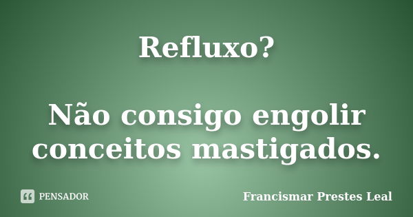 Refluxo? Não consigo engolir conceitos mastigados.... Frase de Francismar Prestes Leal.