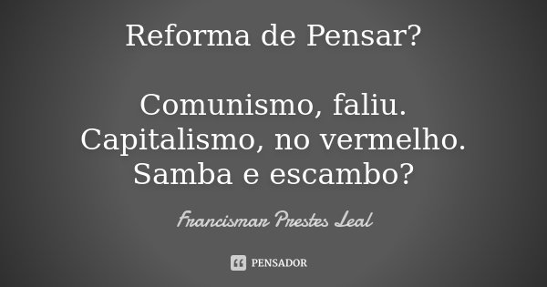 Reforma de Pensar? Comunismo, faliu. Capitalismo, no vermelho. Samba e escambo?... Frase de Francismar Prestes Leal.