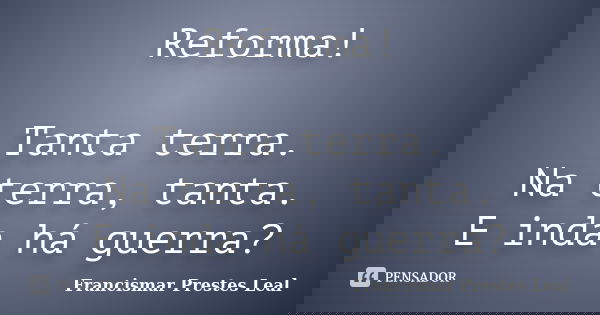 Reforma! Tanta terra. Na terra, tanta. E inda há guerra?... Frase de Francismar Prestes Leal.