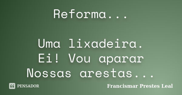 Reforma... Uma lixadeira. Ei! Vou aparar Nossas arestas...... Frase de Francismar Prestes Leal.