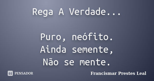 Rega A Verdade... Puro, neófito. Ainda semente, Não se mente.... Frase de Francismar Prestes Leal.