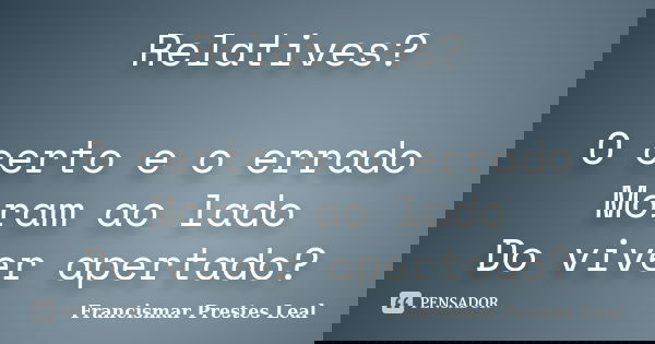 Relatives? O certo e o errado Moram ao lado Do viver apertado?... Frase de Francismar Prestes Leal.