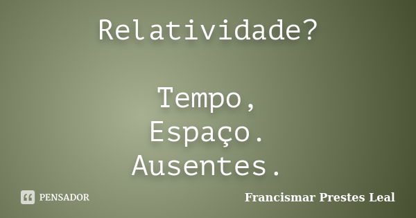 Relatividade? Tempo, Espaço. Ausentes.... Frase de Francismar Prestes Leal.