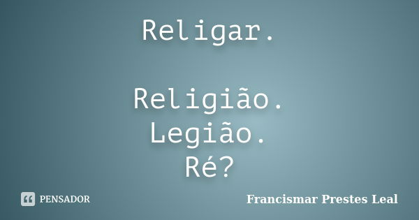 Religar. Religião. Legião. Ré?... Frase de Francismar Prestes Leal.