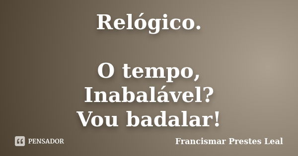 Relógico. O tempo, Inabalável? Vou badalar!... Frase de Francismar Prestes Leal.