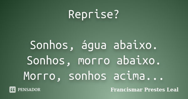 Reprise? Sonhos, água abaixo. Sonhos, morro abaixo. Morro, sonhos acima...... Frase de Francismar Prestes Leal.