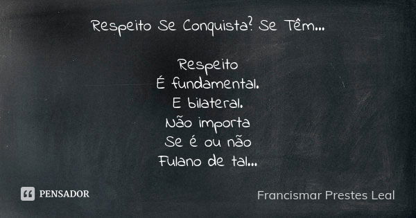 Respeito Se Conquista? Se Têm... Respeito É fundamental. E bilateral. Não importa Se é ou não Fulano de tal...... Frase de Francismar Prestes Leal.