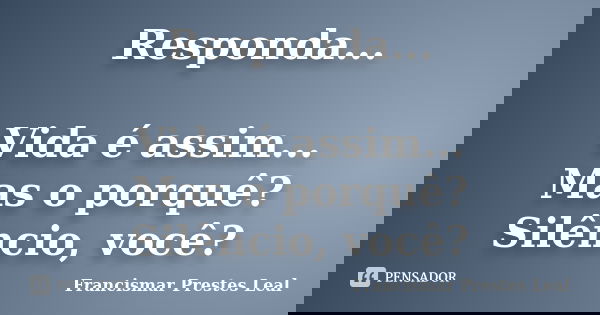 Responda... Vida é assim... Mas o porquê? Silêncio, você?... Frase de Francismar Prestes Leal.