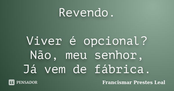 Revendo. Viver é opcional? Não, meu senhor, Já vem de fábrica.... Frase de Francismar Prestes Leal.