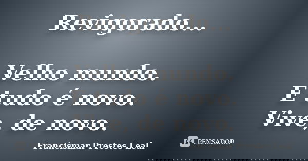 Revigorado... Velho mundo. E tudo é novo. Vive, de novo.... Frase de Francismar Prestes Leal.