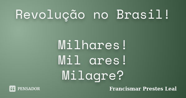 Revolução no Brasil! Milhares! Mil ares! Milagre?... Frase de Francismar Prestes Leal.