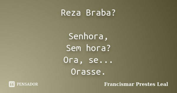 Reza Braba? Senhora, Sem hora? Ora, se... Orasse.... Frase de Francismar Prestes Leal.