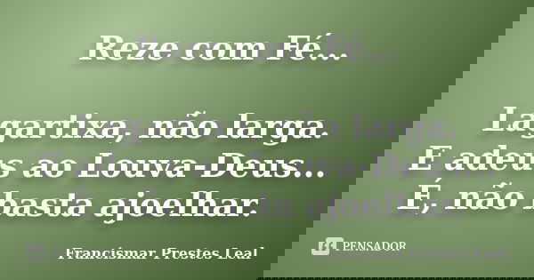 Reze com Fé... Lagartixa, não larga. E adeus ao Louva-Deus... É, não basta ajoelhar.... Frase de Francismar Prestes Leal.