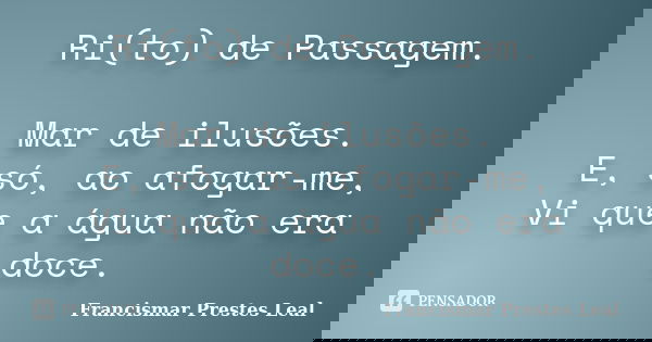 Ri(to) de Passagem. Mar de ilusões. E, só, ao afogar-me, Vi que a água não era doce.... Frase de Francismar Prestes Leal.