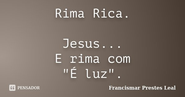 Rima Rica. Jesus... E rima com "É luz".... Frase de Francismar Prestes Leal.
