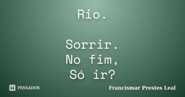 Rio. Sorrir. No fim, Só ir?... Frase de Francismar Prestes Leal.