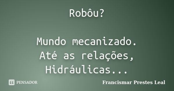 Robôu? Mundo mecanizado. Até as relações, Hidráulicas...... Frase de Francismar Prestes Leal.