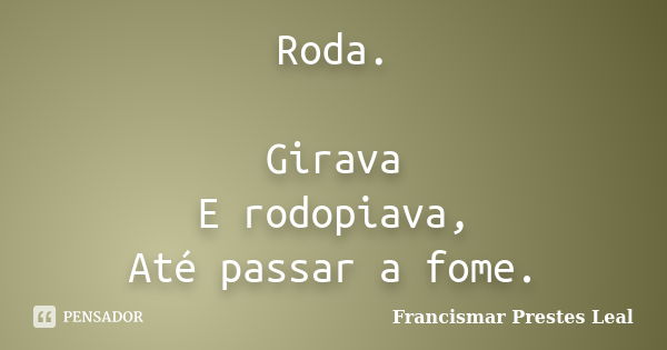 Roda. Girava E rodopiava, Até passar a fome.... Frase de Francismar Prestes Leal.