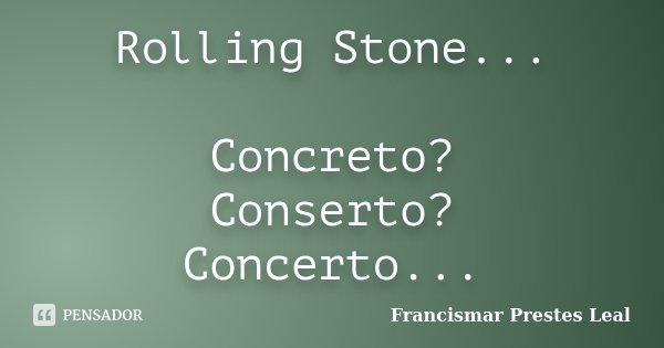 Rolling Stone... Concreto? Conserto? Concerto...... Frase de Francismar Prestes Leal.