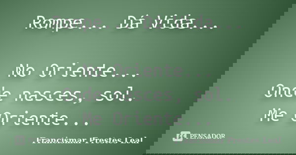 Rompe... Dá Vida... No Oriente... Onde nasces, sol. Me Oriente...... Frase de Francismar Prestes Leal.