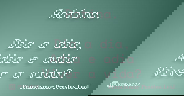 Rotina. Dia a dia, Adia e adia Viver a vida?... Frase de Francismar Prestes Leal.