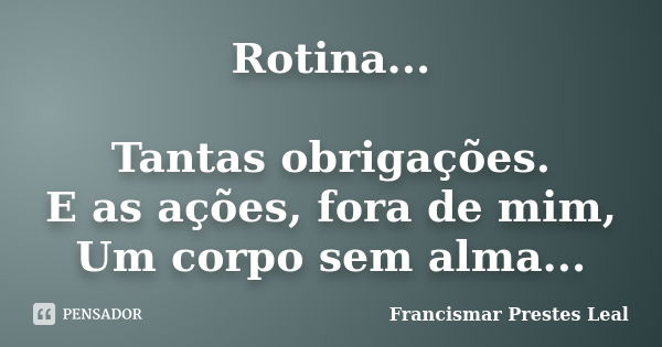 Rotina... Tantas obrigações. E as ações, fora de mim, Um corpo sem alma...... Frase de Francismar Prestes Leal.