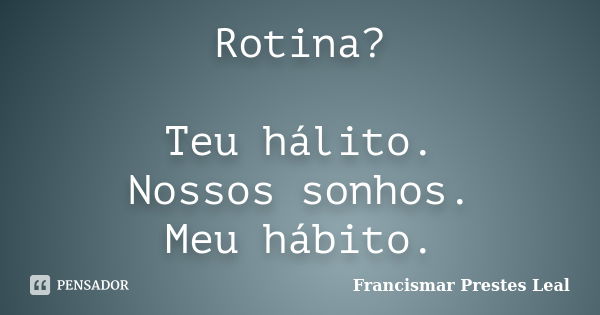 Rotina? Teu hálito. Nossos sonhos. Meu hábito.... Frase de Francismar Prestes Leal.