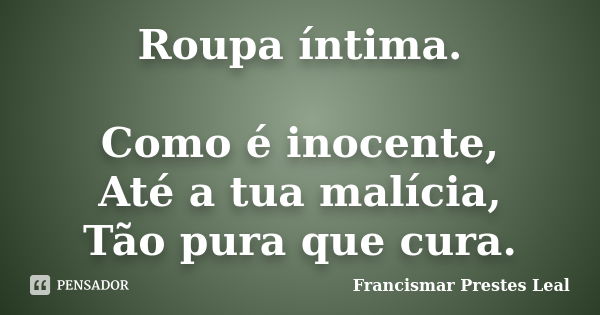 Roupa íntima. Como é inocente, Até a tua malícia, Tão pura que cura.... Frase de Francismar Prestes Leal.