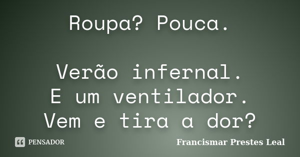 Roupa? Pouca. Verão infernal. E um ventilador. Vem e tira a dor?... Frase de Francismar Prestes Leal.