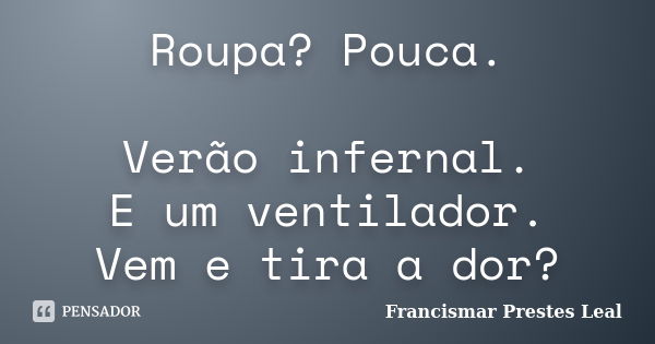 Roupa? Pouca. Verão infernal. E um ventilador. Vem e tira a dor?... Frase de Francismar Prestes Leal.