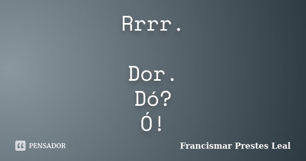 Rrrr. Dor. Dó? Ó!... Frase de Francismar Prestes Leal.