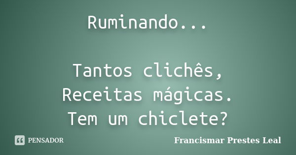 Ruminando... Tantos clichês, Receitas mágicas. Tem um chiclete?... Frase de Francismar Prestes Leal.