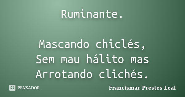 Ruminante. Mascando chiclés, Sem mau hálito mas Arrotando clichés.... Frase de Francismar Prestes Leal.