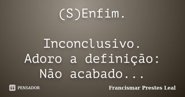 (S)Enfim. Inconclusivo. Adoro a definição: Não acabado...... Frase de Francismar Prestes Leal.