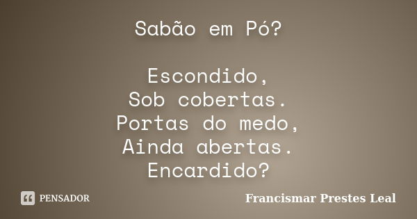 Sabão em Pó? Escondido, Sob cobertas. Portas do medo, Ainda abertas. Encardido?... Frase de Francismar Prestes Leal.