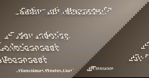 Sabor do Moscatel? E teu cheiro, É almiscarado. Eu? Descarado.... Frase de Francismar Prestes Leal.