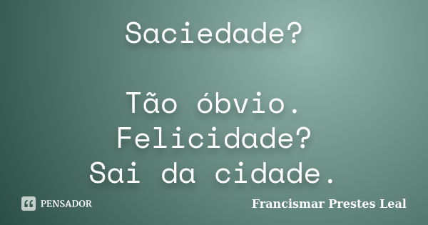 Saciedade? Tão óbvio. Felicidade? Sai da cidade.... Frase de Francismar Prestes Leal.