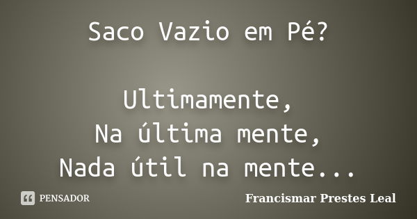 Saco Vazio em Pé? Ultimamente, Na última mente, Nada útil na mente...... Frase de Francismar Prestes Leal.