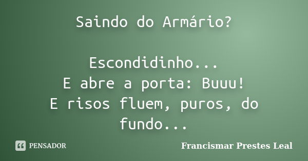 Saindo do Armário? Escondidinho... E abre a porta: Buuu! E risos fluem, puros, do fundo...... Frase de Francismar Prestes Leal.