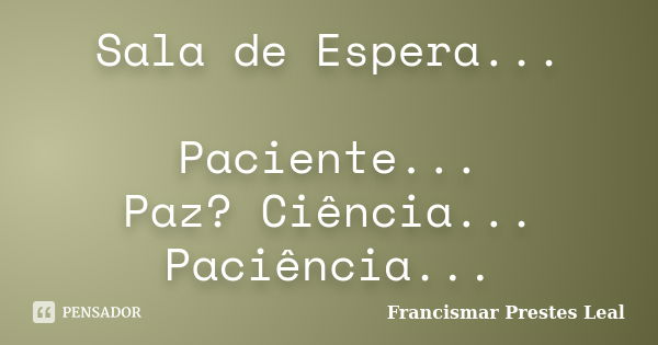 Sala de Espera... Paciente... Paz? Ciência... Paciência...... Frase de Francismar Prestes Leal.